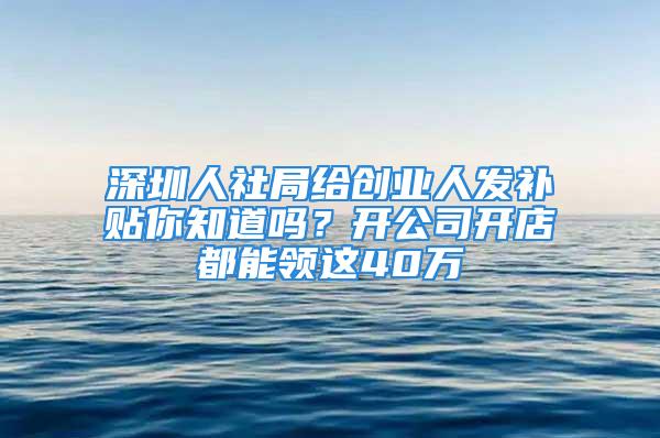 深圳人社局給創(chuàng)業(yè)人發(fā)補(bǔ)貼你知道嗎？開公司開店都能領(lǐng)這40萬