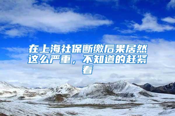 在上海社保斷繳后果居然這么嚴(yán)重，不知道的趕緊看