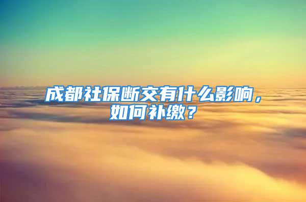 成都社保斷交有什么影響，如何補繳？