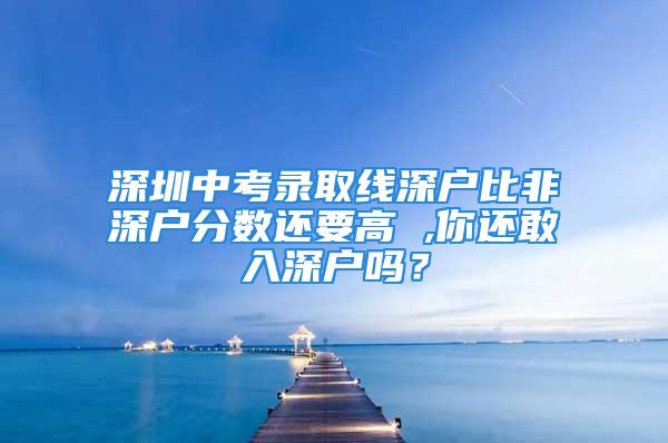 深圳中考錄取線深戶比非深戶分數(shù)還要高 ,你還敢入深戶嗎？