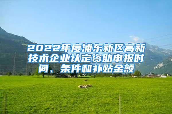 2022年度浦東新區(qū)高新技術(shù)企業(yè)認定資助申報時間、條件和補貼金額