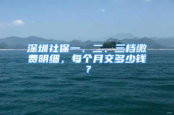 深圳社保一、二、三檔繳費(fèi)明細(xì)，每個(gè)月交多少錢？