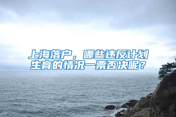 上海落戶，哪些違反計劃生育的情況一票否決呢？