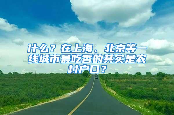 什么？在上海、北京等一線城市最吃香的其實是農(nóng)村戶口？