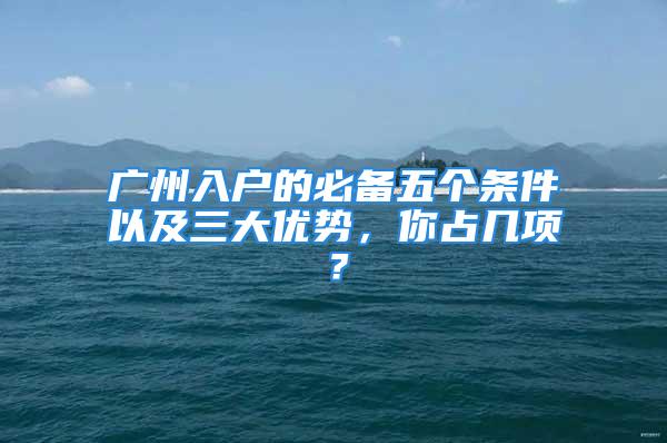 廣州入戶的必備五個條件以及三大優(yōu)勢，你占幾項？