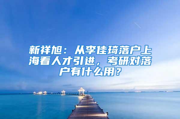 新祥旭：從李佳琦落戶上海看人才引進，考研對落戶有什么用？