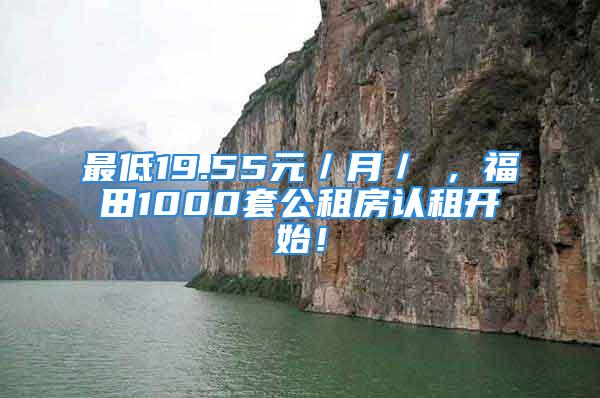 最低19.55元／月／㎡，福田1000套公租房認(rèn)租開始！