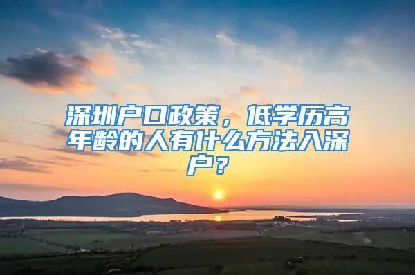 深圳戶口政策，低學歷高年齡的人有什么方法入深戶？