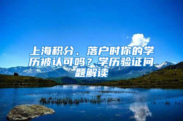 上海積分、落戶時你的學(xué)歷被認(rèn)可嗎？學(xué)歷驗(yàn)證問題解讀