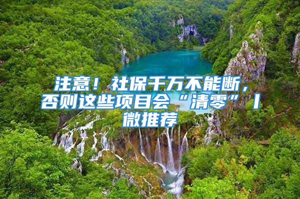 注意！社保千萬不能斷，否則這些項(xiàng)目會(huì)“清零”丨微推薦