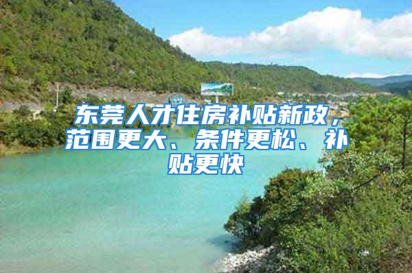 東莞人才住房補貼新政，范圍更大、條件更松、補貼更快