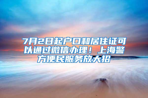 7月2日起戶口和居住證可以通過(guò)微信辦理！上海警方便民服務(wù)放大招