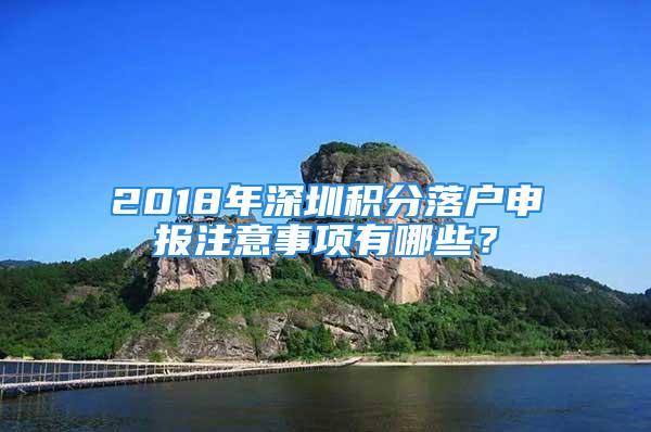 2018年深圳積分落戶申報(bào)注意事項(xiàng)有哪些？