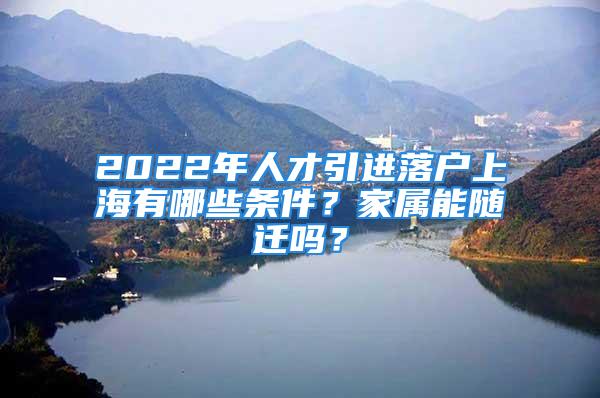 2022年人才引進(jìn)落戶上海有哪些條件？家屬能隨遷嗎？