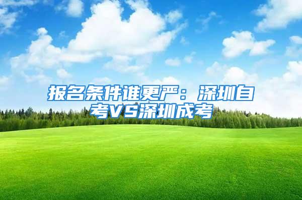 報名條件誰更嚴(yán)：深圳自考VS深圳成考