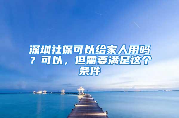 深圳社保可以給家人用嗎？可以，但需要滿足這個(gè)條件