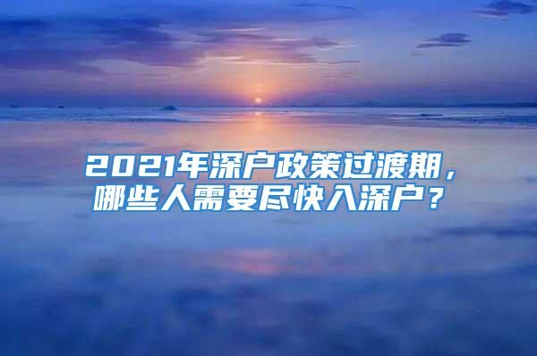 2021年深戶政策過渡期，哪些人需要盡快入深戶？