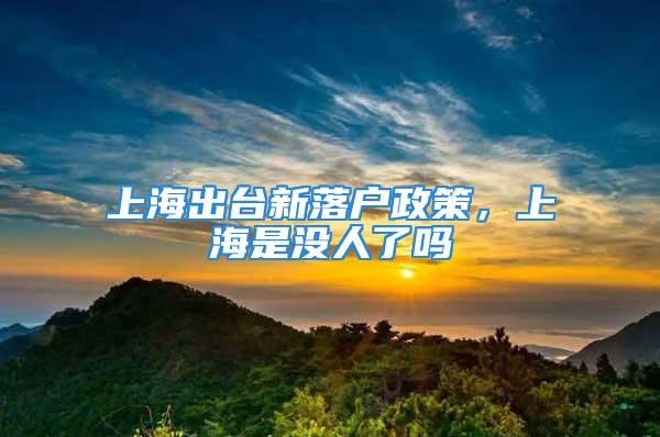 上海出臺新落戶政策，上海是沒人了嗎