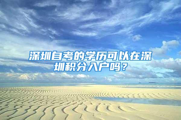 深圳自考的學(xué)歷可以在深圳積分入戶嗎？