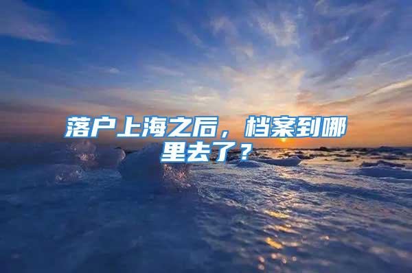 落戶上海之后，檔案到哪里去了？