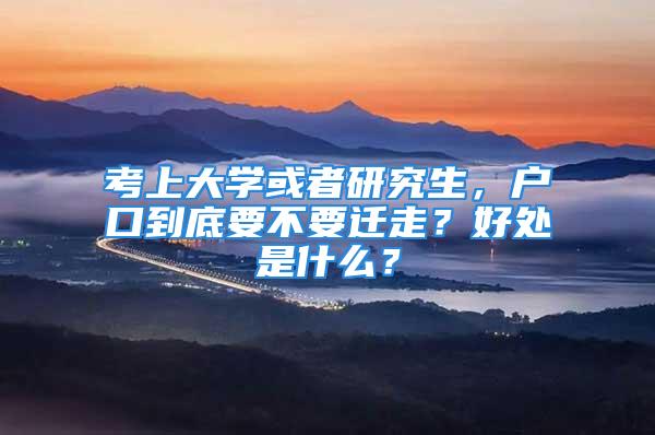 考上大學(xué)或者研究生，戶口到底要不要遷走？好處是什么？