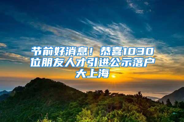 節(jié)前好消息！恭喜1030位朋友人才引進(jìn)公示落戶大上海