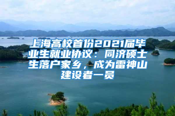 上海高校首份2021屆畢業(yè)生就業(yè)協(xié)議：同濟碩士生落戶家鄉(xiāng)，成為雷神山建設(shè)者一員