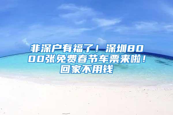 非深戶有福了！深圳8000張免費(fèi)春節(jié)車票來啦！回家不用錢