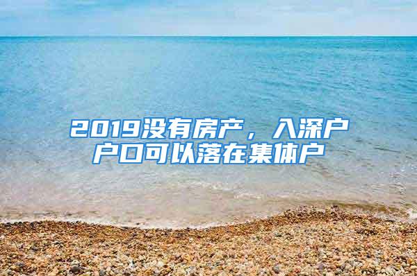 2019沒有房產(chǎn)，入深戶戶口可以落在集體戶