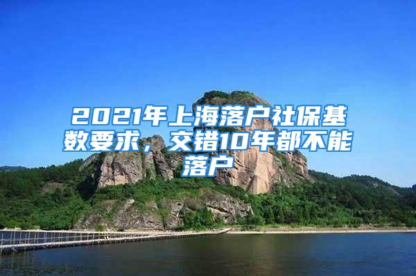 2021年上海落戶社?；鶖?shù)要求，交錯(cuò)10年都不能落戶