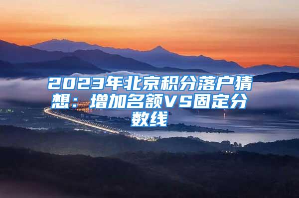 2023年北京積分落戶猜想：增加名額VS固定分?jǐn)?shù)線