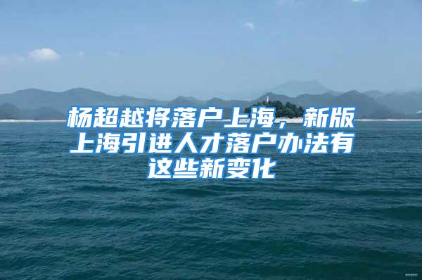 楊超越將落戶上海，新版上海引進人才落戶辦法有這些新變化