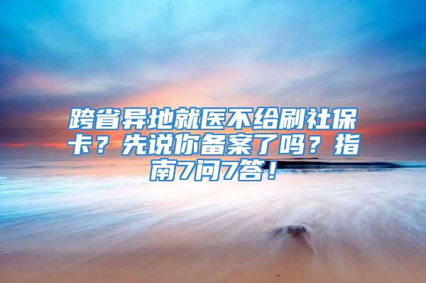 跨省異地就醫(yī)不給刷社?？?？先說你備案了嗎？指南7問7答！