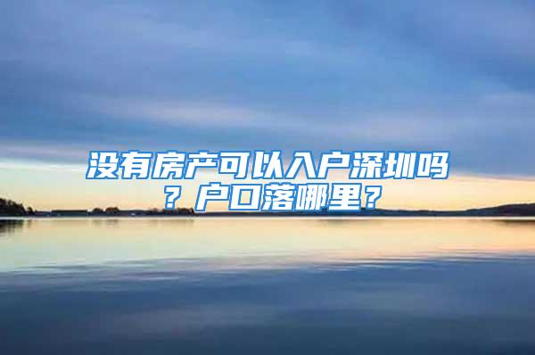 沒有房產(chǎn)可以入戶深圳嗎？戶口落哪里？