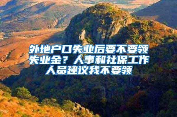 外地戶口失業(yè)后要不要領(lǐng)失業(yè)金？人事和社保工作人員建議我不要領(lǐng)