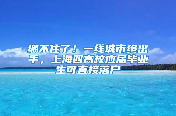 繃不住了！一線城市終出手，上海四高校應(yīng)屆畢業(yè)生可直接落戶