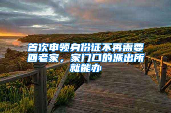 首次申領(lǐng)身份證不再需要回老家，家門口的派出所就能辦