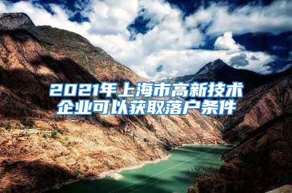 2021年上海市高新技術(shù)企業(yè)可以獲取落戶條件