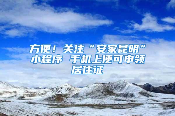 方便！關(guān)注“安家昆明”小程序 手機上便可申領(lǐng)居住證