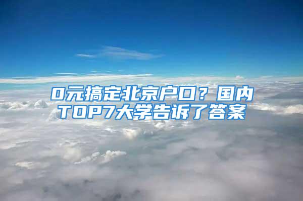 0元搞定北京戶口？國(guó)內(nèi)TOP7大學(xué)告訴了答案