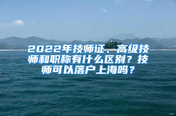 2022年技師證、高級(jí)技師和職稱(chēng)有什么區(qū)別？技師可以落戶上海嗎？