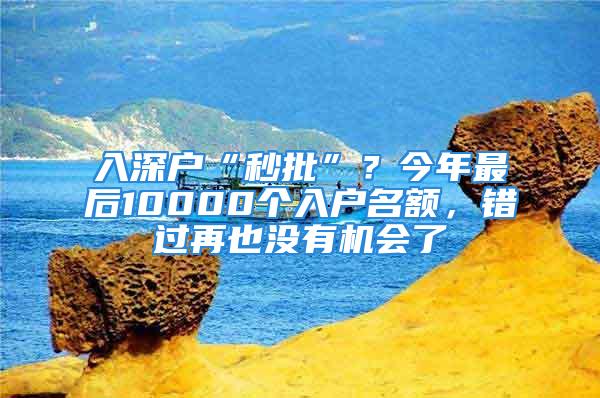 入深戶“秒批”？今年最后10000個入戶名額，錯過再也沒有機(jī)會了