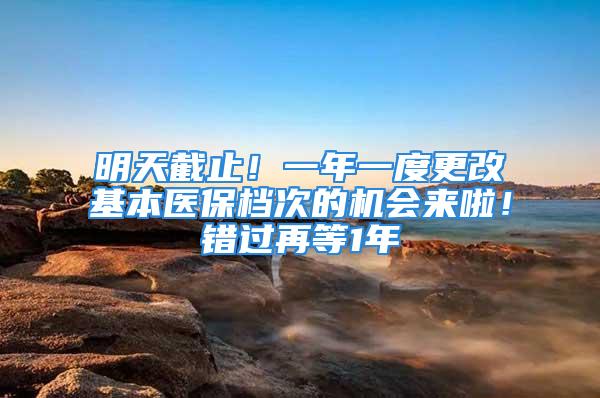 明天截止！一年一度更改基本醫(yī)保檔次的機會來啦！錯過再等1年