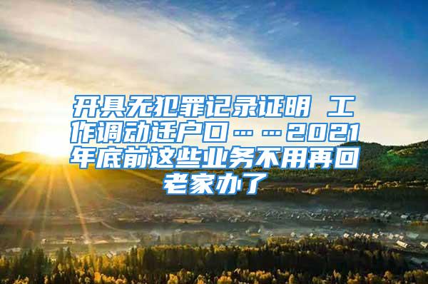 開(kāi)具無(wú)犯罪記錄證明 工作調(diào)動(dòng)遷戶口……2021年底前這些業(yè)務(wù)不用再回老家辦了