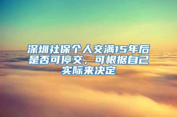 深圳社保個人交滿15年后是否可停交，可根據(jù)自己實際來決定