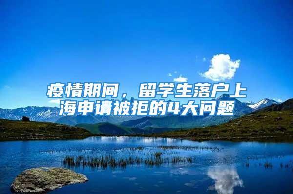 疫情期間，留學(xué)生落戶上海申請(qǐng)被拒的4大問題