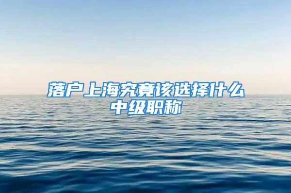 落戶上海究竟該選擇什么中級職稱