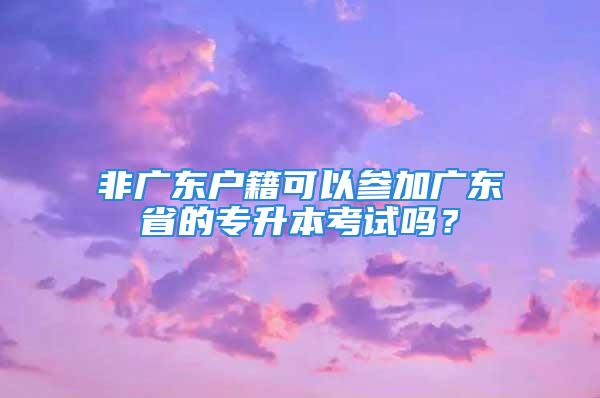 非廣東戶(hù)籍可以參加廣東省的專(zhuān)升本考試嗎？