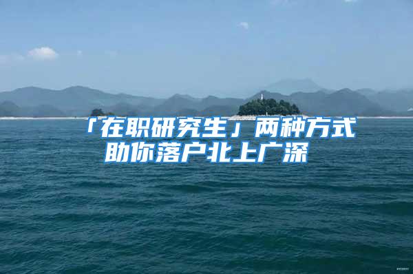 「在職研究生」兩種方式助你落戶北上廣深