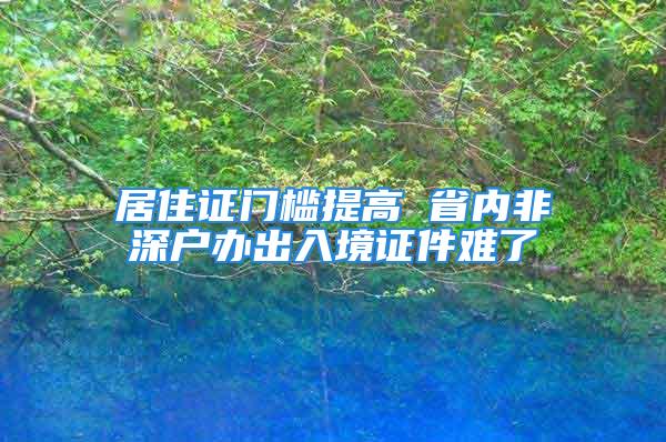 居住證門檻提高 省內(nèi)非深戶辦出入境證件難了